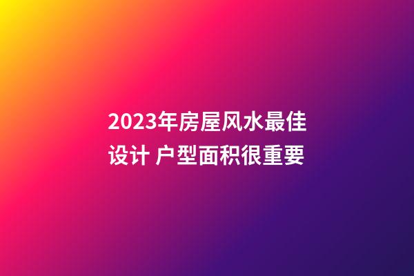 2023年房屋风水最佳设计 户型面积很重要